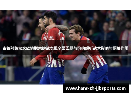 吉鲁对阵尤文欧协联关键战表现全面回顾与价值解析战术影响与领袖作用 吉鲁对阵尤文欧协联关键战表现全面回顾与价值解析战术影响与领袖作用