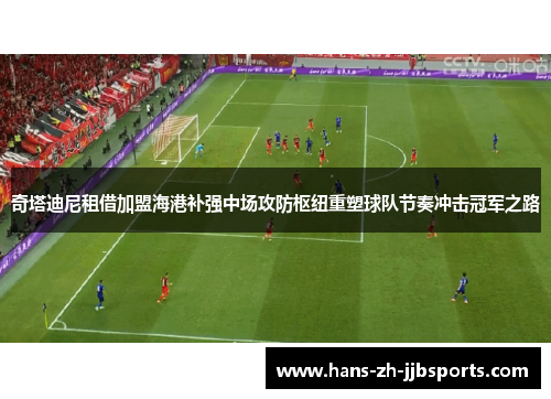 奇塔迪尼租借加盟海港补强中场攻防枢纽重塑球队节奏冲击冠军之路