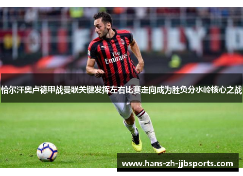 恰尔汗奥卢德甲战曼联关键发挥左右比赛走向成为胜负分水岭核心之战