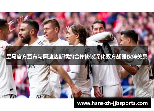 皇马官方宣布与阿迪达斯续约合作协议深化双方战略伙伴关系